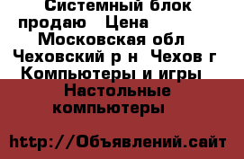  Системный блок продаю › Цена ­ 10 000 - Московская обл., Чеховский р-н, Чехов г. Компьютеры и игры » Настольные компьютеры   